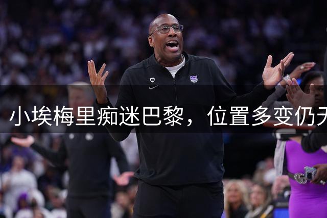 小埃梅里痴迷巴黎，位置多变仍无离开意向